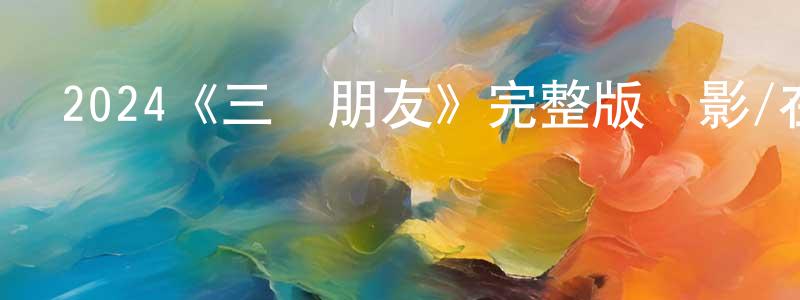 陳荷花的動漫綜藝大全,2024《三個朋友》完整版電影/在線觀看/百度云-美劇天堂